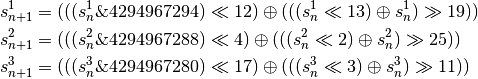 s^1_{n+1} &= (((s^1_n \& 4294967294)\ll 12) \oplus (((s^1_n\ll 13) \oplus s^1_n)\gg 19)) \\
s^2_{n+1} &= (((s^2_n \& 4294967288)\ll 4) \oplus (((s^2_n\ll 2) \oplus s^2_n)\gg 25)) \\
s^3_{n+1} &= (((s^3_n \& 4294967280)\ll 17) \oplus (((s^3_n\ll 3) \oplus s^3_n)\gg 11))